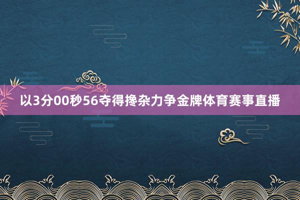 以3分00秒56夺得搀杂力争金牌体育赛事直播