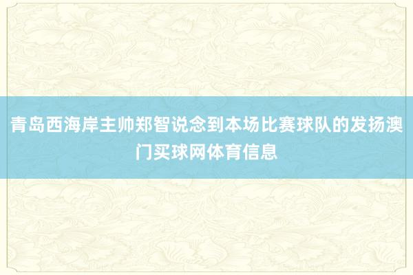 青岛西海岸主帅郑智说念到本场比赛球队的发扬澳门买球网体育信息