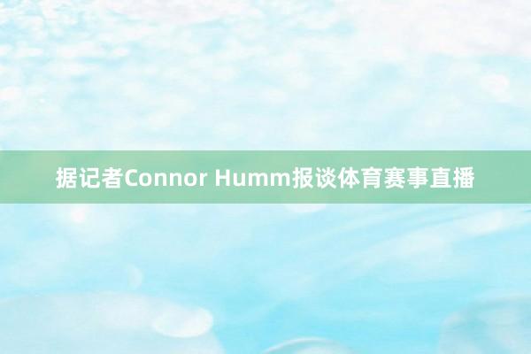 据记者Connor Humm报谈体育赛事直播
