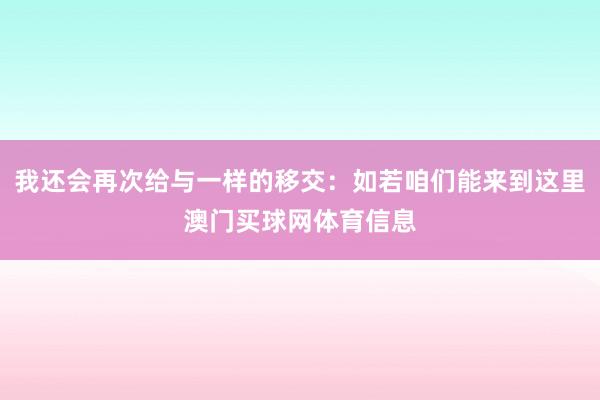 我还会再次给与一样的移交：如若咱们能来到这里澳门买球网体育信息