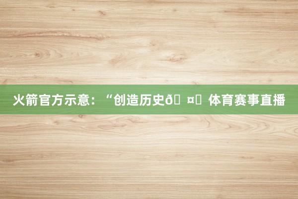 火箭官方示意：“创造历史🤝体育赛事直播