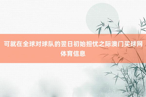 可就在全球对球队的翌日初始担忧之际澳门买球网体育信息