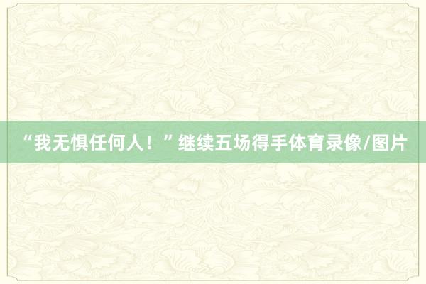 “我无惧任何人！”继续五场得手体育录像/图片