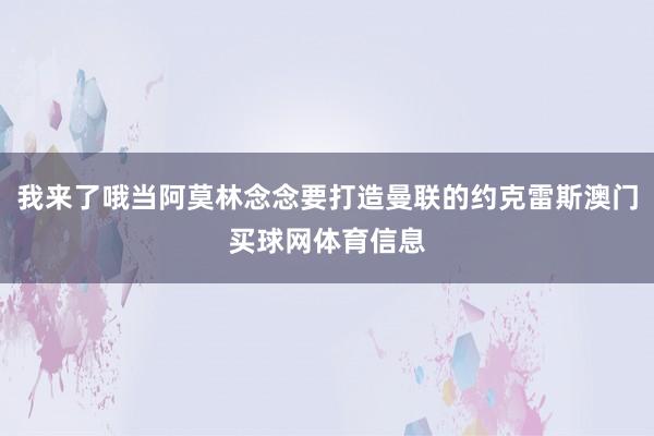 我来了哦当阿莫林念念要打造曼联的约克雷斯澳门买球网体育信息