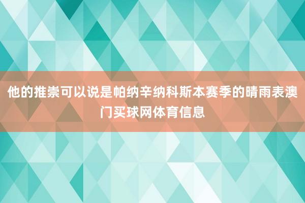 他的推崇可以说是帕纳辛纳科斯本赛季的晴雨表澳门买球网体育信息