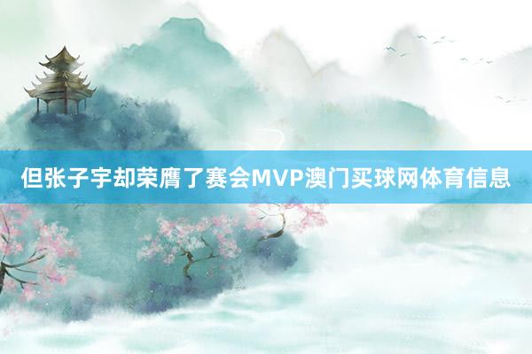 但张子宇却荣膺了赛会MVP澳门买球网体育信息