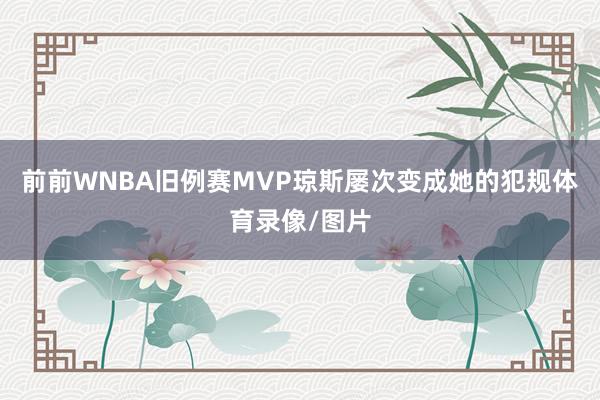 前前WNBA旧例赛MVP琼斯屡次变成她的犯规体育录像/图片