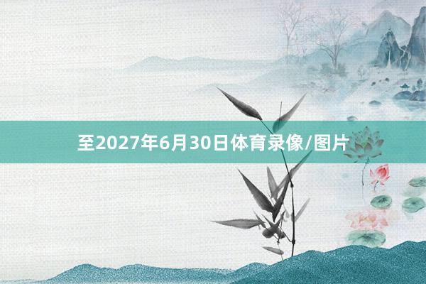 至2027年6月30日体育录像/图片