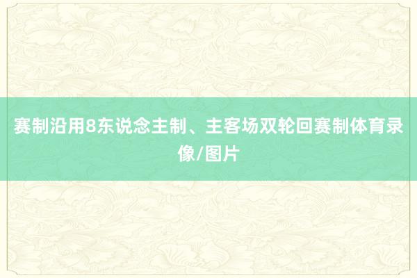 赛制沿用8东说念主制、主客场双轮回赛制体育录像/图片