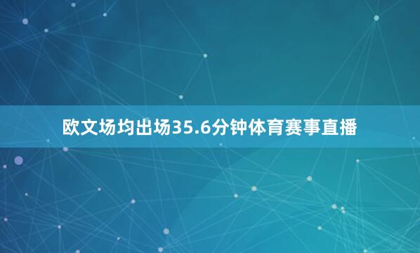 欧文场均出场35.6分钟体育赛事直播