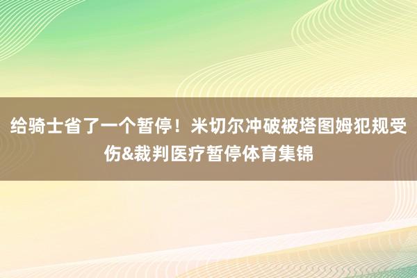 给骑士省了一个暂停！米切尔冲破被塔图姆犯规受伤&裁判医疗暂停体育集锦