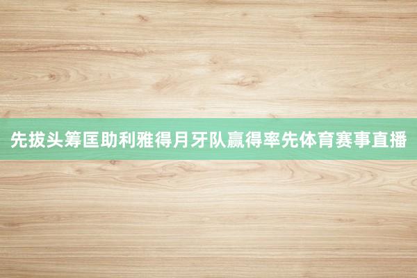 先拔头筹匡助利雅得月牙队赢得率先体育赛事直播