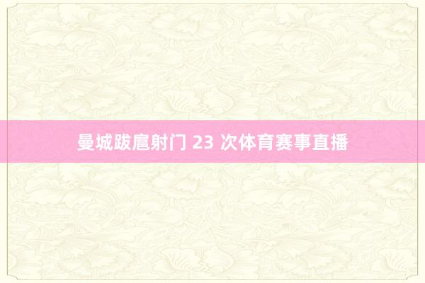 曼城跋扈射门 23 次体育赛事直播