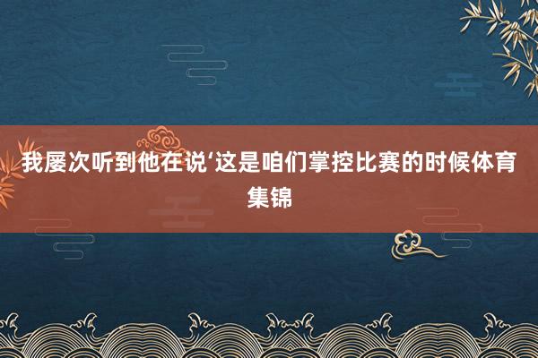 我屡次听到他在说‘这是咱们掌控比赛的时候体育集锦