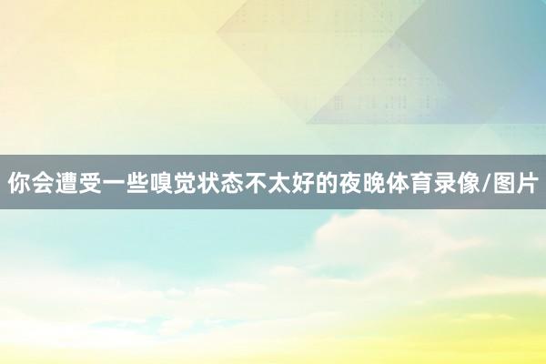 你会遭受一些嗅觉状态不太好的夜晚体育录像/图片