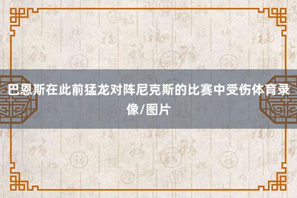 巴恩斯在此前猛龙对阵尼克斯的比赛中受伤体育录像/图片