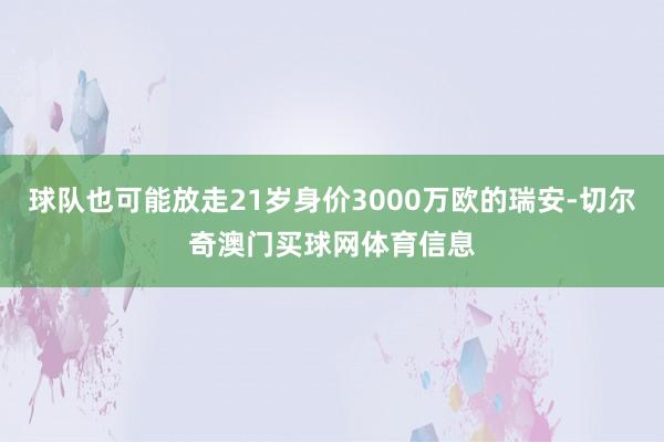 球队也可能放走21岁身价3000万欧的瑞安-切尔奇澳门买球网体育信息