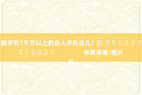 中过数字彩1千万以上的众人齐在这儿！]															                体育录像/图片
