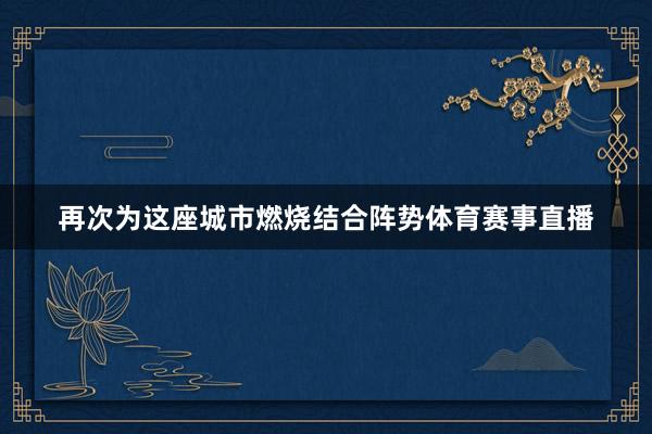 再次为这座城市燃烧结合阵势体育赛事直播