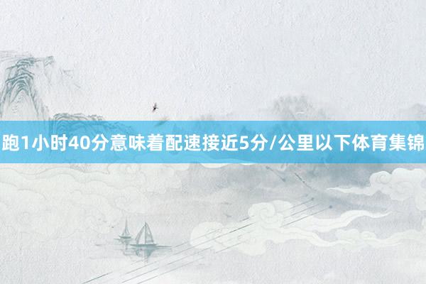 跑1小时40分意味着配速接近5分/公里以下体育集锦