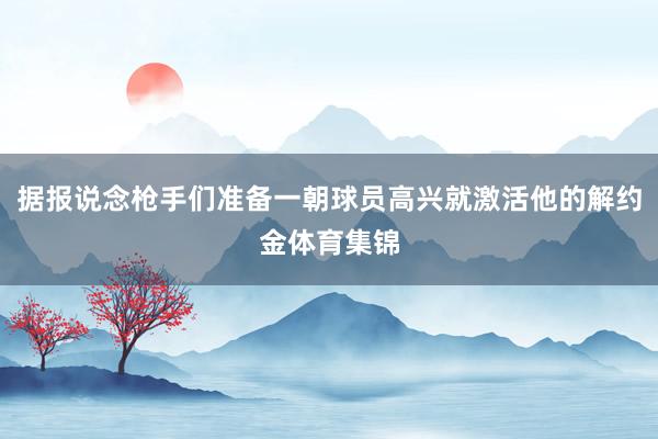 据报说念枪手们准备一朝球员高兴就激活他的解约金体育集锦