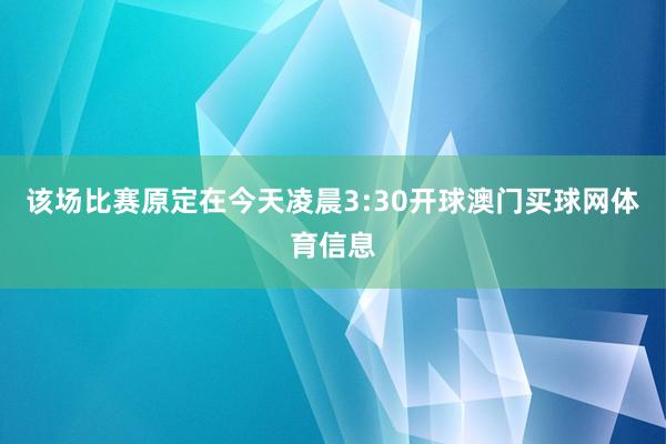 该场比赛原定在今天凌晨3:30开球澳门买球网体育信息