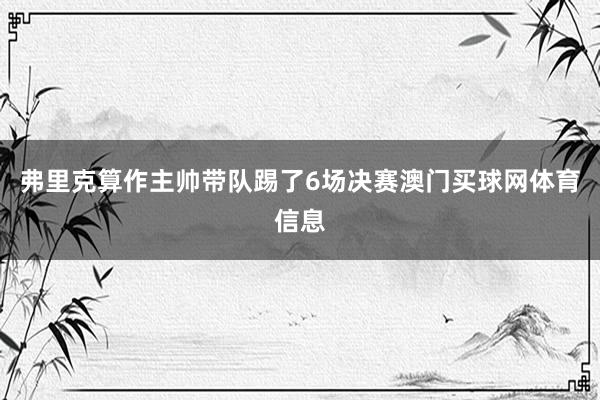 弗里克算作主帅带队踢了6场决赛澳门买球网体育信息