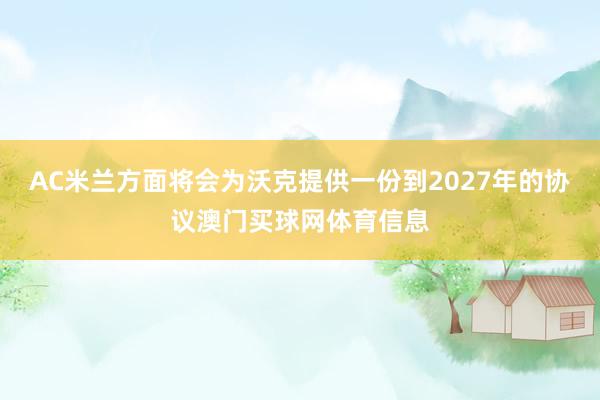 AC米兰方面将会为沃克提供一份到2027年的协议澳门买球网体育信息