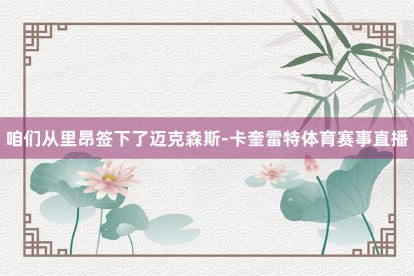 咱们从里昂签下了迈克森斯-卡奎雷特体育赛事直播