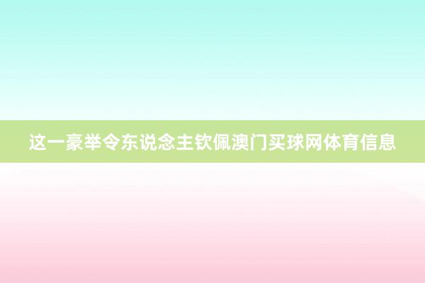 这一豪举令东说念主钦佩澳门买球网体育信息