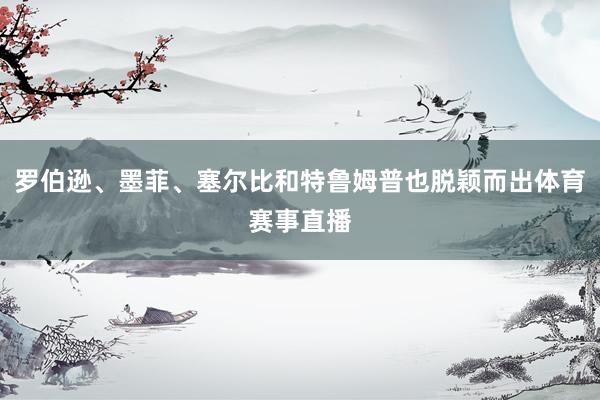 罗伯逊、墨菲、塞尔比和特鲁姆普也脱颖而出体育赛事直播