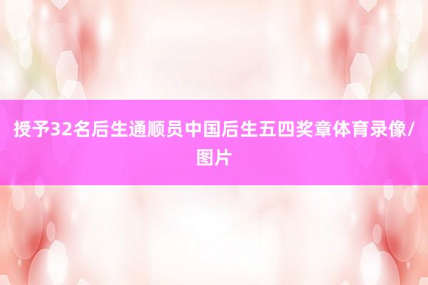 授予32名后生通顺员中国后生五四奖章体育录像/图片
