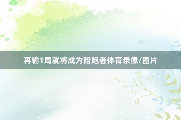 再输1局就将成为陪跑者体育录像/图片