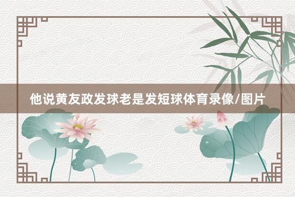 他说黄友政发球老是发短球体育录像/图片