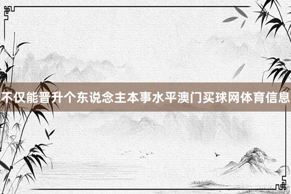 不仅能晋升个东说念主本事水平澳门买球网体育信息
