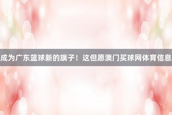 成为广东篮球新的旗子！这但愿澳门买球网体育信息