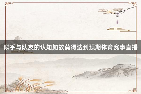 似乎与队友的认知如故莫得达到预期体育赛事直播