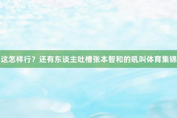 这怎样行？还有东谈主吐槽张本智和的吼叫体育集锦