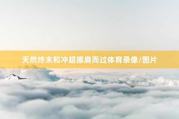 天然终末和冲超擦肩而过体育录像/图片