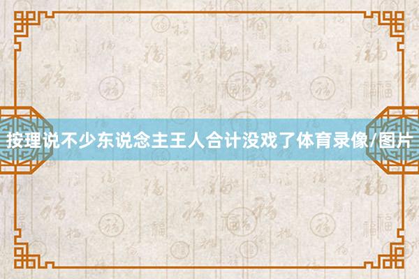 按理说不少东说念主王人合计没戏了体育录像/图片