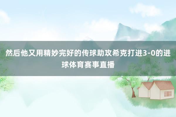 然后他又用精妙完好的传球助攻希克打进3-0的进球体育赛事直播