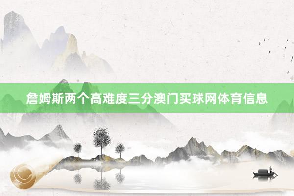 詹姆斯两个高难度三分澳门买球网体育信息