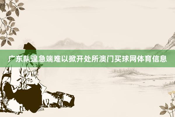 广东队遑急端难以掀开处所澳门买球网体育信息