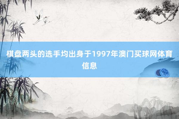 棋盘两头的选手均出身于1997年澳门买球网体育信息