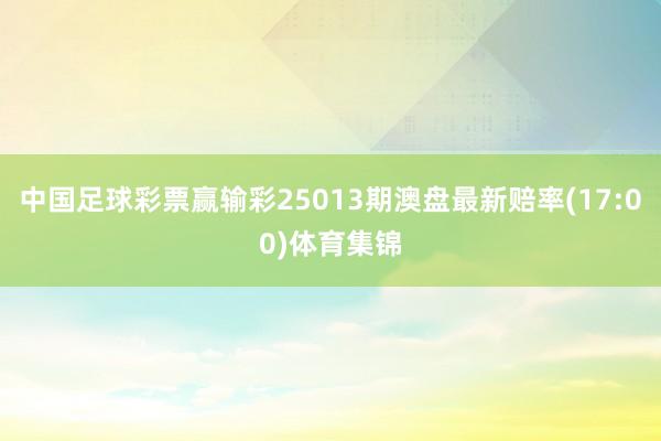 中国足球彩票赢输彩25013期澳盘最新赔率(17:00)体育集锦