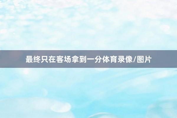 最终只在客场拿到一分体育录像/图片
