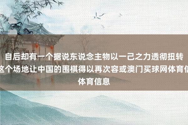 自后却有一个据说东说念主物以一己之力透彻扭转了这个场地让中国的围棋得以再次容或澳门买球网体育信息