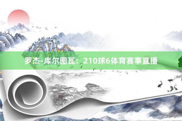 罗杰-库尔图瓦：210球6体育赛事直播