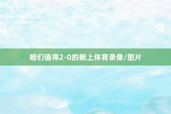 咱们值得2-0的朝上体育录像/图片
