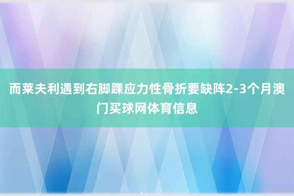 而莱夫利遇到右脚踝应力性骨折要缺阵2-3个月澳门买球网体育信息